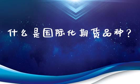 什么是国际化期货品种？_https://wap.fansifence.com_外汇交易_第1张