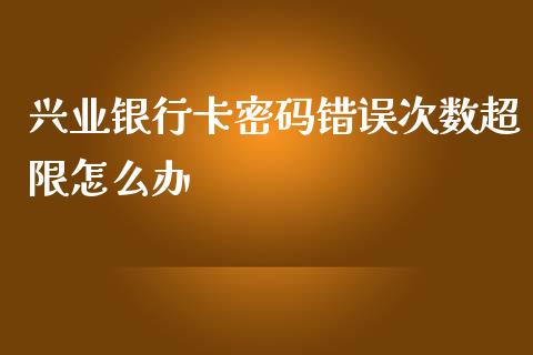 兴业银行卡密码错误次数超限怎么办_https://wap.fansifence.com_外汇交易_第1张