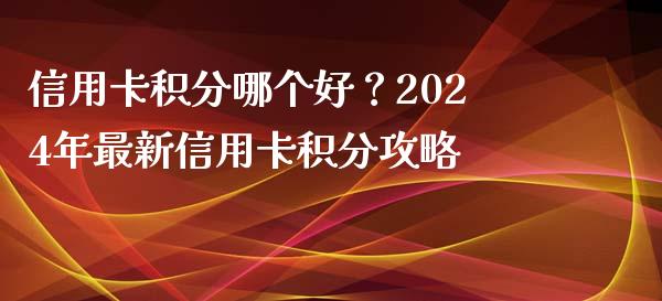 信用卡积分哪个好？2024年最新信用卡积分攻略_https://wap.fansifence.com_今日财经_第1张