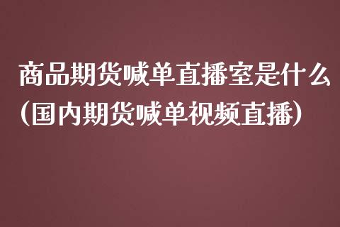 商品期货喊单直播室是什么(国内期货喊单视频直播)_https://wap.fansifence.com_外汇交易_第1张