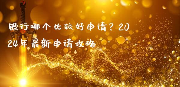 银行哪个比较好申请？2024年最新申请攻略_https://wap.fansifence.com_今日财经_第1张