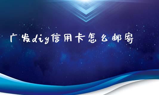 广发diy信用卡怎么邮寄_https://wap.fansifence.com_债券投资_第1张