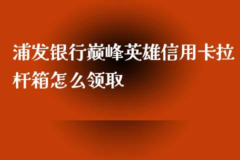 浦发银行巅峰英雄信用卡拉杆箱怎么领取_https://wap.fansifence.com_债券投资_第1张