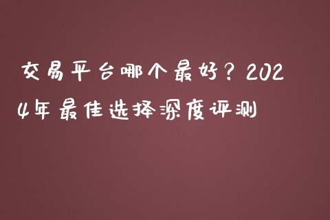 交易平台哪个最好？2024年最佳选择深度评测_https://wap.fansifence.com_外汇交易_第1张