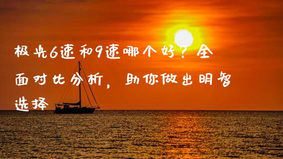 极光6速和9速哪个好？全面对比分析，助你做出明智选择_https://wap.fansifence.com_债券投资_第1张