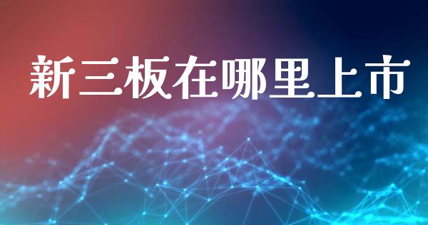 新三板在哪里上市_https://wap.fansifence.com_外汇交易_第1张