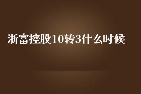 浙富控股10转3什么时候_https://wap.fansifence.com_投资理财_第1张