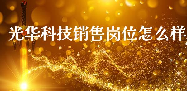 光华科技销售岗位怎么样_https://wap.fansifence.com_今日财经_第1张