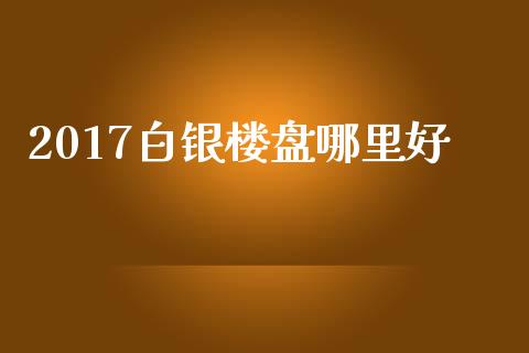 2017白银楼盘哪里好_https://wap.fansifence.com_今日财经_第1张