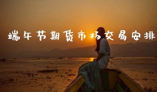 端午节期货市场交易安排_https://wap.fansifence.com_债券投资_第1张