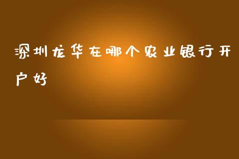 深圳龙华在哪个农业银行开户好_https://wap.fansifence.com_外汇交易_第1张