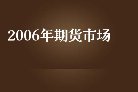 2006年期货市场_https://wap.fansifence.com_外汇交易_第1张