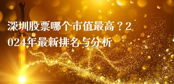 深圳股票哪个市值最高？2024年最新排名与分析_https://wap.fansifence.com_债券投资_第1张