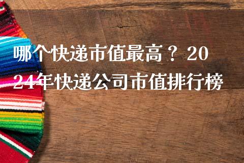 哪个快递市值最高？ 2024年快递公司市值排行榜_https://wap.fansifence.com_债券投资_第1张