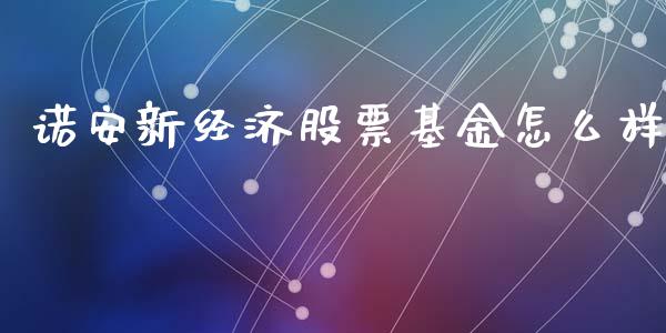 诺安新经济股票基金怎么样_https://wap.fansifence.com_外汇交易_第1张