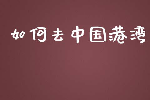 如何去中国港湾_https://wap.fansifence.com_今日财经_第1张