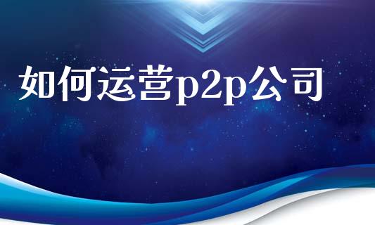 如何运营p2p公司_https://wap.fansifence.com_投资理财_第1张