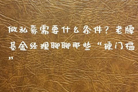 做私募需要什么条件？老牌基金经理聊聊那些“硬门槛”_https://wap.fansifence.com_债券投资_第1张