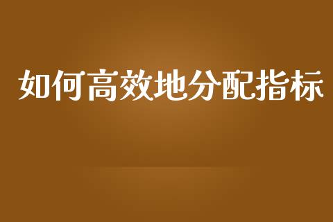 如何高效地分配指标_https://wap.fansifence.com_投资理财_第1张