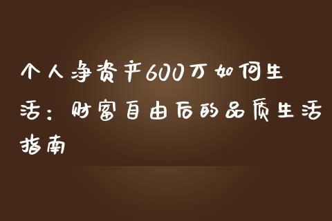 个人净资产600万如何生活:财富自由后的品质生活指南_今日财经_第1张_今日财经_投资理财_债券投资_外汇交易 个人净资产600万如何生活:财富自由后的品质生活指南_https://wap.fansifence.com_今日财经_第1张