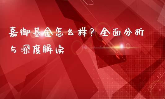 嘉御基金怎么样？全面分析与深度解读_https://wap.fansifence.com_今日财经_第1张