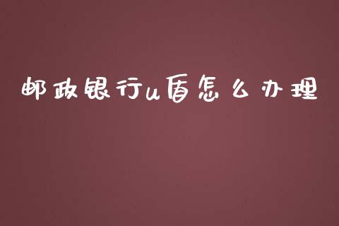 邮政银行u盾怎么办理_https://wap.fansifence.com_债券投资_第1张