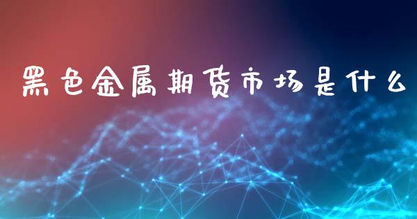 黑色金属期货市场是什么_https://wap.fansifence.com_外汇交易_第1张