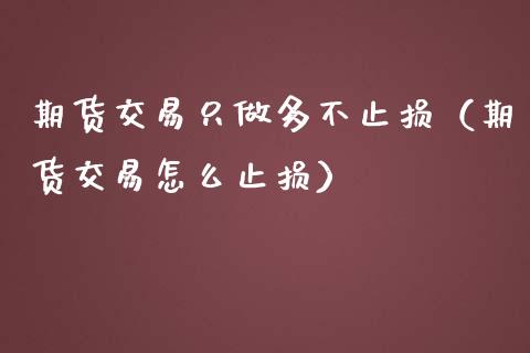 期货交易只做多不止损（期货交易怎么止损）_https://wap.fansifence.com_今日财经_第1张