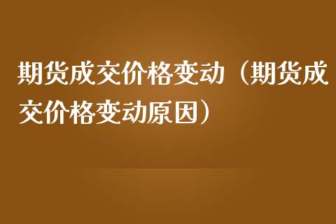 期货成交价格变动（期货成交价格变动原因）_https://wap.fansifence.com_今日财经_第1张