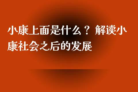 小康上面是什么？ 解读小康社会之后的发展_https://wap.fansifence.com_投资理财_第1张