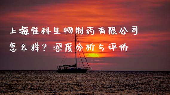 上海唯科生物制药有限公司怎么样？深度分析与评价_https://wap.fansifence.com_外汇交易_第1张