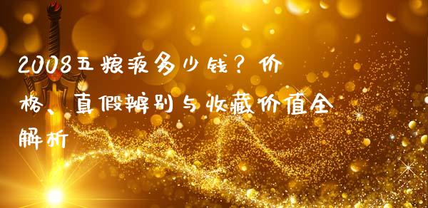 2008五粮液多少钱？价格、真假辨别与收藏价值全解析_https://wap.fansifence.com_投资理财_第1张