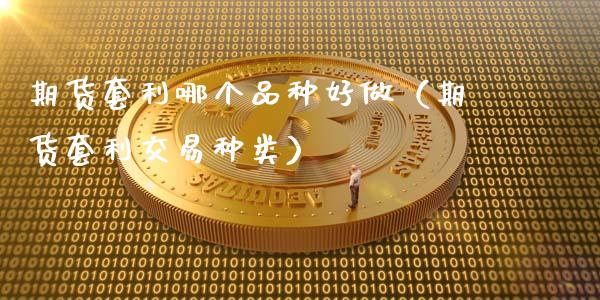 期货套利哪个品种好做（期货套利交易种类）_https://wap.fansifence.com_今日财经_第1张