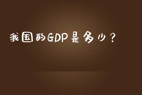 我国的GDP是多少？_https://wap.fansifence.com_外汇交易_第1张
