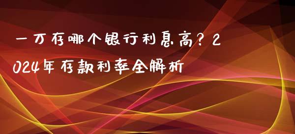一万存哪个银行利息高？2024年存款利率全解析_https://wap.fansifence.com_债券投资_第1张