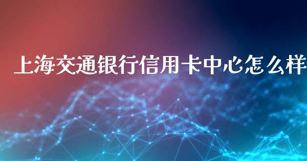 上海交通银行信用卡中心怎么样_https://wap.fansifence.com_投资理财_第1张