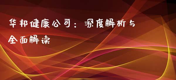 华邦健康公司：深度解析与全面解读_https://wap.fansifence.com_债券投资_第1张