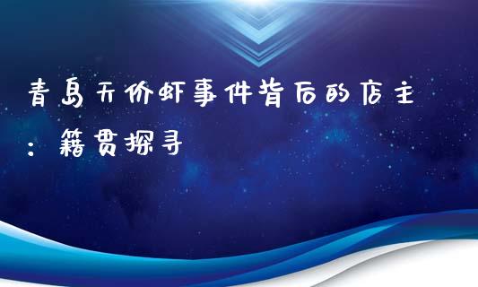 青岛天价虾事件背后的店主：籍贯探寻_https://wap.fansifence.com_外汇交易_第1张
