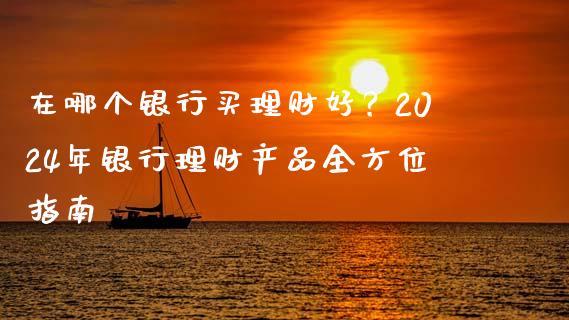 在哪个银行买理财好？2024年银行理财产品全方位指南_https://wap.fansifence.com_投资理财_第1张
