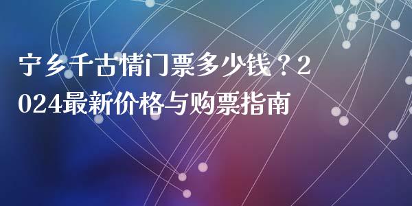 宁乡千古情门票多少钱？2024最新价格与购票指南_https://wap.fansifence.com_债券投资_第1张