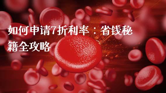 如何申请7折利率：省钱秘籍全攻略_https://wap.fansifence.com_今日财经_第1张