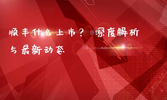 顺丰什么上市？ 深度解析与最新动态_https://wap.fansifence.com_今日财经_第1张