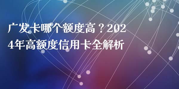 广发卡哪个额度高？2024年高额度信用卡全解析_https://wap.fansifence.com_债券投资_第1张