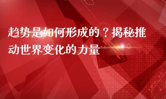 趋势是如何形成的？揭秘推动世界变化的力量_https://wap.fansifence.com_债券投资_第1张