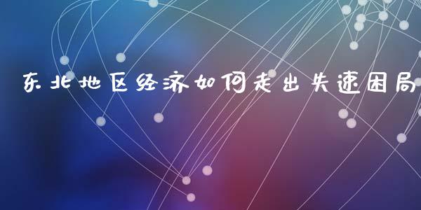 东北地区经济如何走出失速困局_https://wap.fansifence.com_外汇交易_第1张