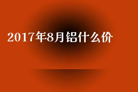 2017年8月铝什么价_https://wap.fansifence.com_外汇交易_第1张