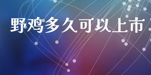 野鸡多久可以上市_https://wap.fansifence.com_投资理财_第1张