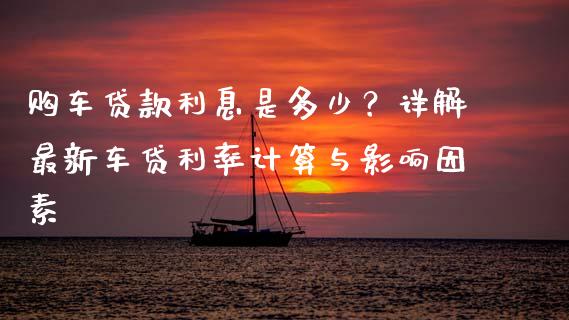 购车贷款利息是多少？详解最新车贷利率计算与影响因素_https://wap.fansifence.com_投资理财_第1张