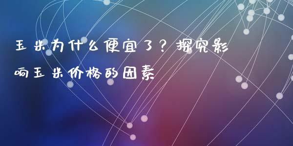玉米为什么便宜了？探究影响玉米价格的因素_https://wap.fansifence.com_外汇交易_第1张