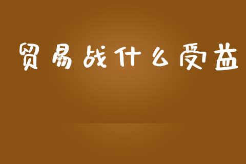 贸易战什么受益_https://wap.fansifence.com_投资理财_第1张